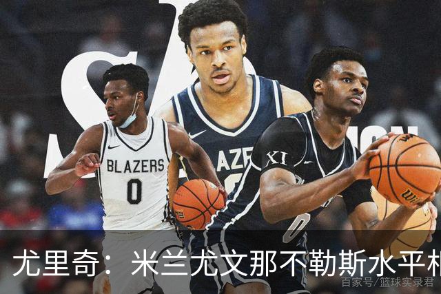 尤里奇：米兰尤文那不勒斯水平相当 谁夺冠看表现